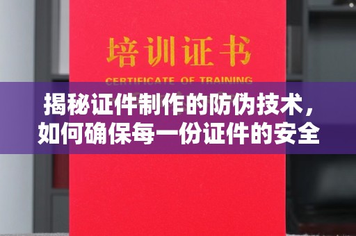 黔东揭秘证件制作的防伪技术，如何确保每一份证件的安全与可信