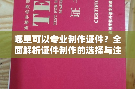 莺歌哪里可以专业制作证件？全面解析证件制作的选择与注意事项