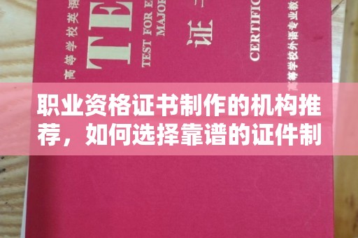 崇明职业资格证书制作的机构推荐，如何选择靠谱的证件制作公司？